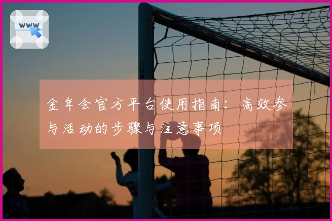 金年会官方平台使用指南:高效参与活动的步骤与注意事项