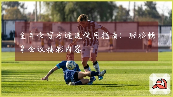 金年会官方通道使用指南：轻松畅享会议精彩内容