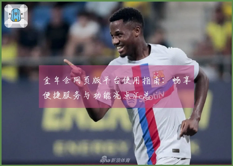 金年会网页版平台使用指南:畅享便捷服务与功能亮点汇总
