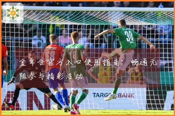 金年会官方入口使用指南：畅通无阻参与精彩活动