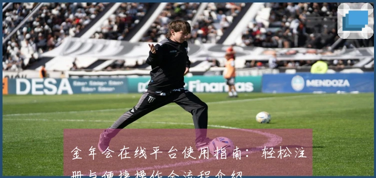 金年会在线平台使用指南：轻松注册与便捷操作全流程介绍