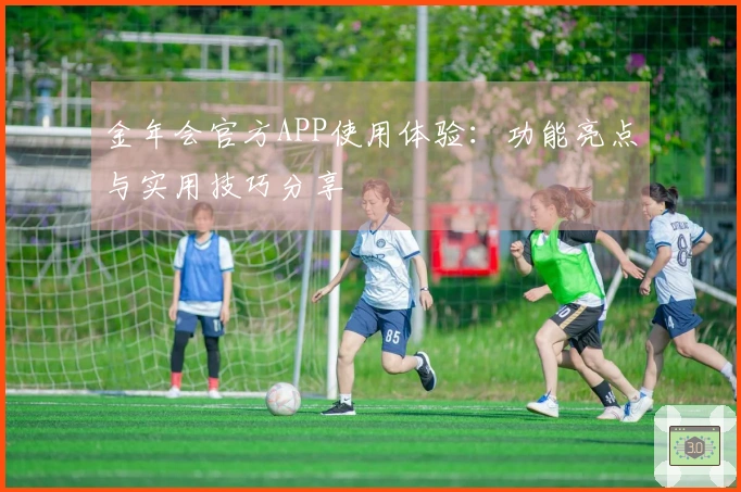 金年会官方APP使用体验：功能亮点与实用技巧分享