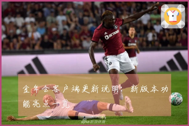 金年会客户端更新说明：新版本功能亮点一览