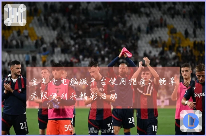 金年会电脑版平台使用指南:畅享无限便利和精彩活动