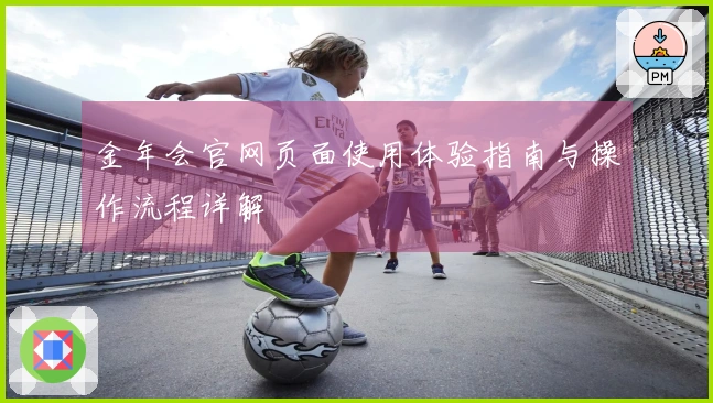 金年会官网页面使用体验指南与操作流程详解