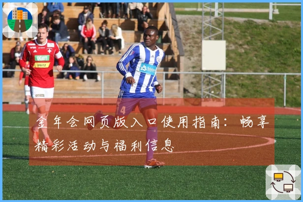 金年会网页版入口使用指南:畅享精彩活动与福利信息