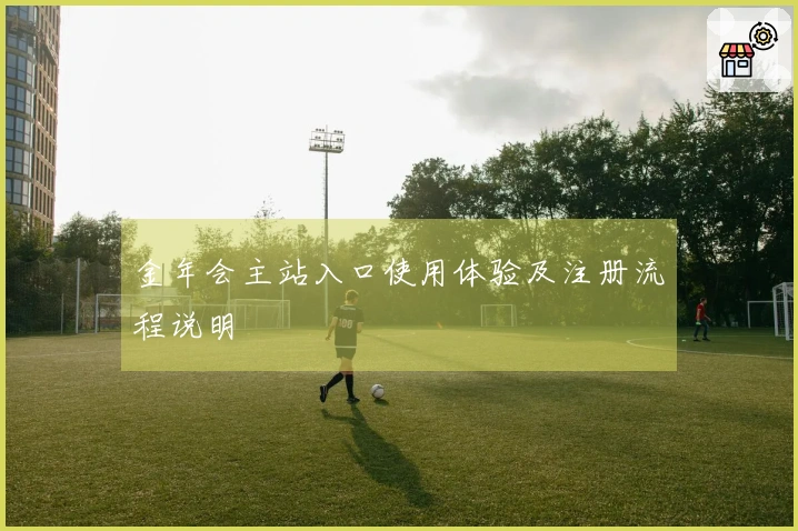 金年会主站入口使用体验及注册流程说明
