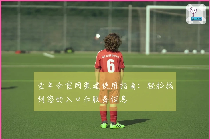 金年会官网渠道使用指南：轻松找到您的入口和服务信息