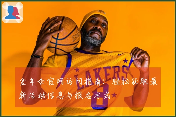 金年会官网访问指南:轻松获取最新活动信息与报名方式