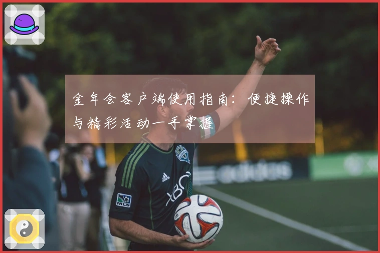 金年会客户端使用指南:便捷操作与精彩活动一手掌握