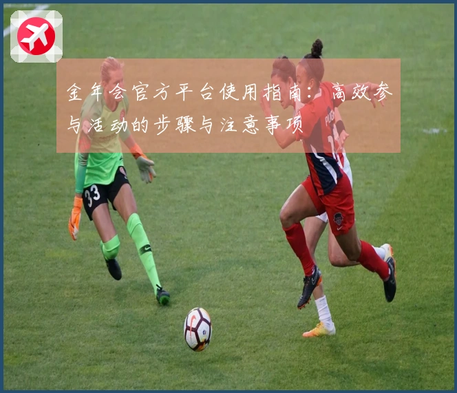 金年会官方平台使用指南：高效参与活动的步骤与注意事项