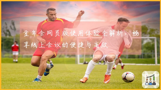 金年会网页版使用体验全解析,畅享线上会议的便捷与高效