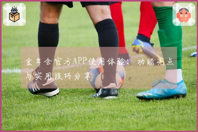 金年会官方APP使用体验：功能亮点与实用技巧分享