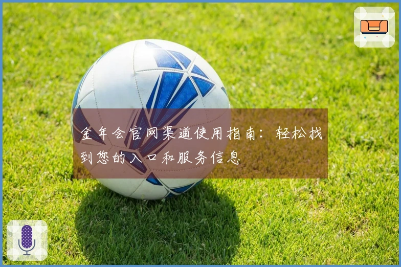 金年会官网渠道使用指南:轻松找到您的入口和服务信息
