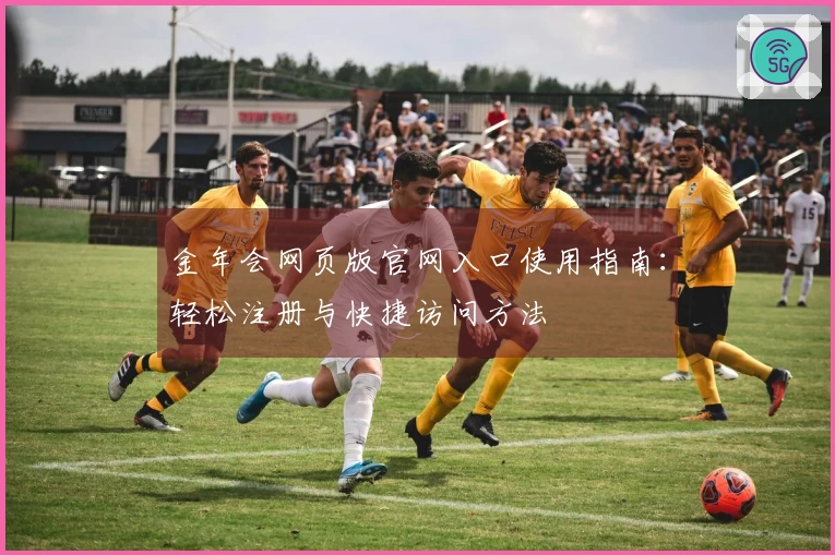 金年会网页版官网入口使用指南：轻松注册与快捷访问方法