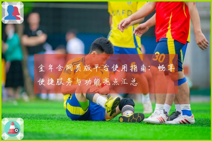 金年会网页版平台使用指南：畅享便捷服务与功能亮点汇总