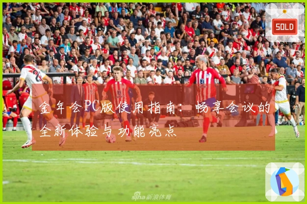 金年会PC版使用指南：畅享会议的全新体验与功能亮点