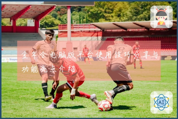 金年会电脑版平台使用技巧分享与功能亮点介绍